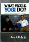 What Would Yogi Do? : Guidelines for Athletes, Coaches, and Parents Who Love Sports, a Hall of Famer's Legacy by John D. McCarthy