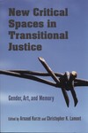 New Critical Spaces in Transitional Justice : Gender, Art, and Memory by Arnaud Kurze and Christopher K. Lamont