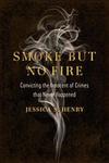 Smoke but No Fire : Convicting the Innocent of Crimes that Never Happened by Jessica S. Henry