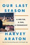 Our Last Season : A Writer, a Fan, a Friendship by Harvey Araton
