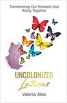 Uncolonized Latinas : Transforming Our Mindsets and Rising Together by Valeria Aloe