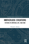 Motherless Creations : Fictions of Artificial Life, 1650-1900 by Wendy C. Nielsen