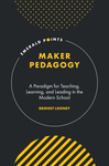 Maker Pedagogy: A Paradigm for Teaching, Learning, and Leading in the Modern School by Bridget Looney